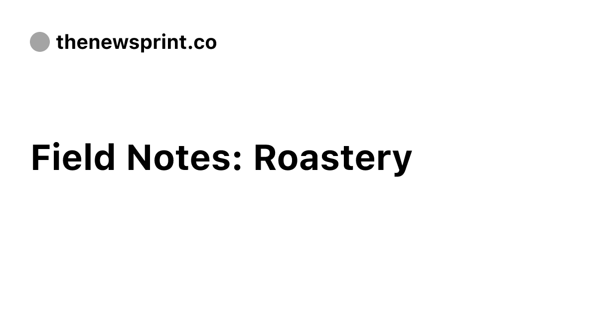 Field Notes: Roastery - The Newsprint