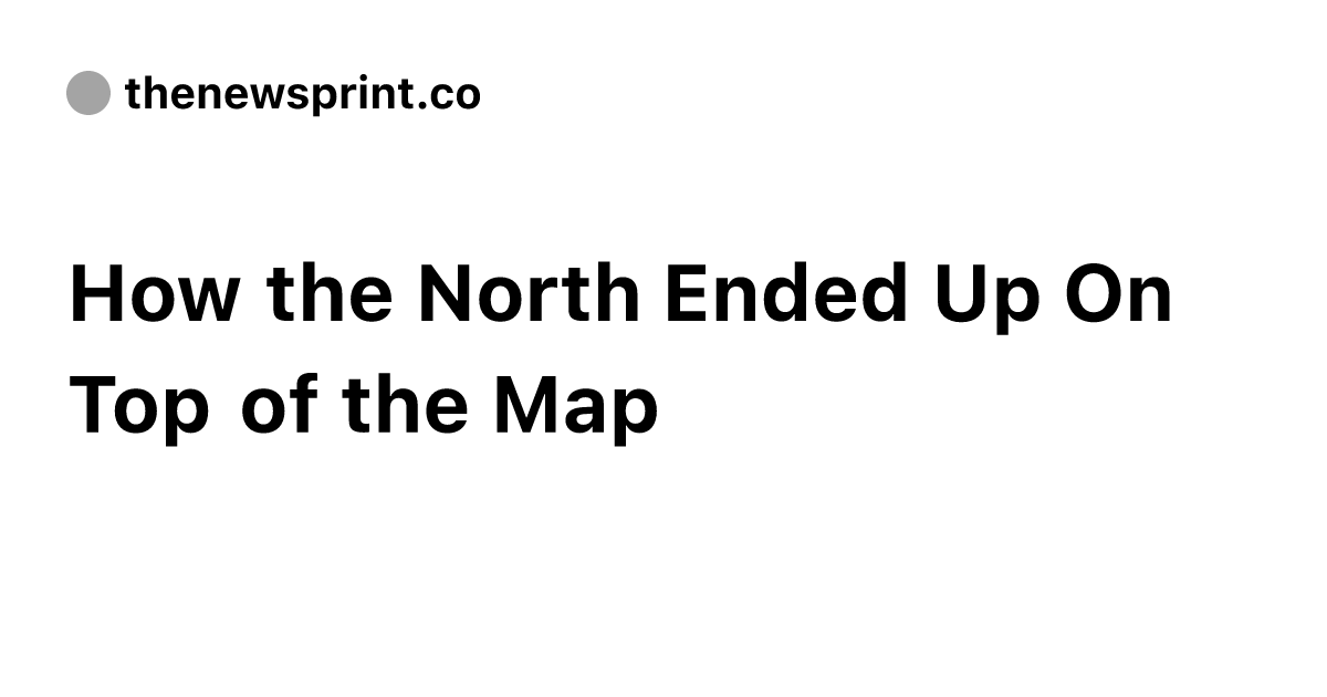 How the North Ended Up On Top of the Map - The Newsprint
