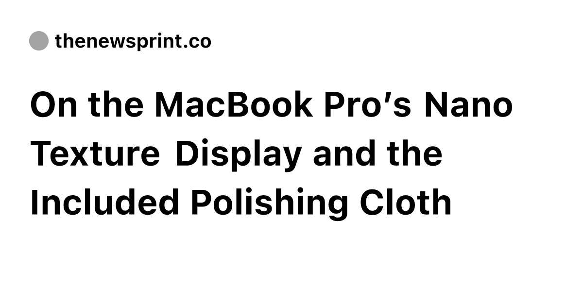 On the MacBook Pro’s Nano Texture Display and the Included Polishing ...